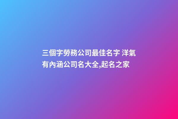三個字勞務公司最佳名字 洋氣有內涵公司名大全,起名之家-第1張-公司起名-玄機派